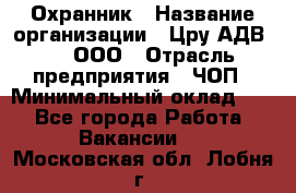 Охранник › Название организации ­ Цру АДВ777, ООО › Отрасль предприятия ­ ЧОП › Минимальный оклад ­ 1 - Все города Работа » Вакансии   . Московская обл.,Лобня г.